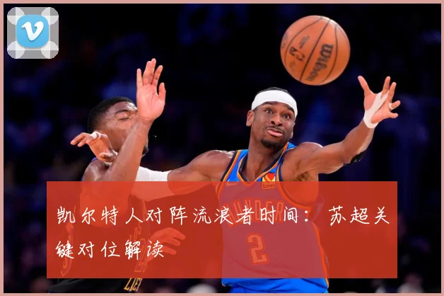 凯尔特人对阵流浪者时间：苏超关键对位解读