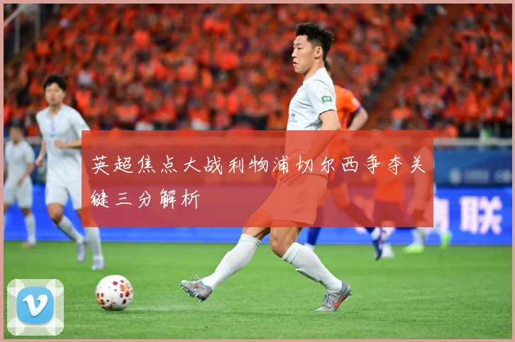 英超焦点大战利物浦切尔西争夺关键三分解析