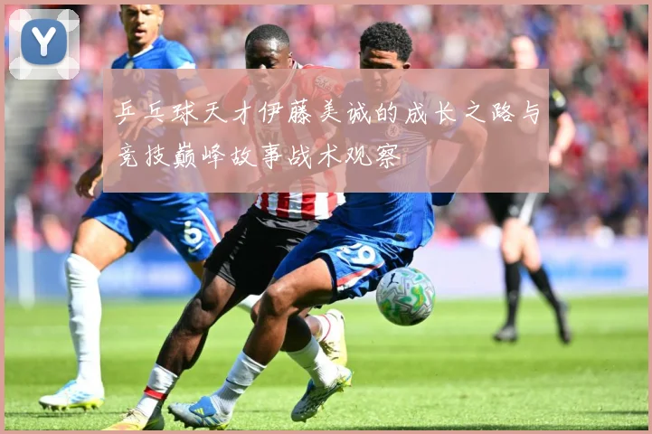 乒乓球天才伊藤美诚的成长之路与竞技巅峰故事战术观察