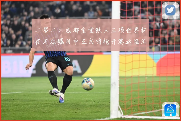 二零二六成都金堂铁人三项世界杯在万众瞩目中正式鸣枪开赛这场汇战术观察
