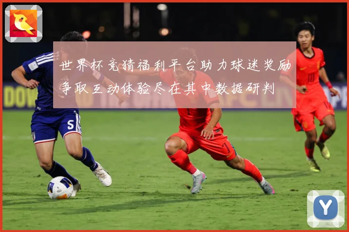 世界杯竞猜福利平台助力球迷奖励争取互动体验尽在其中数据研判