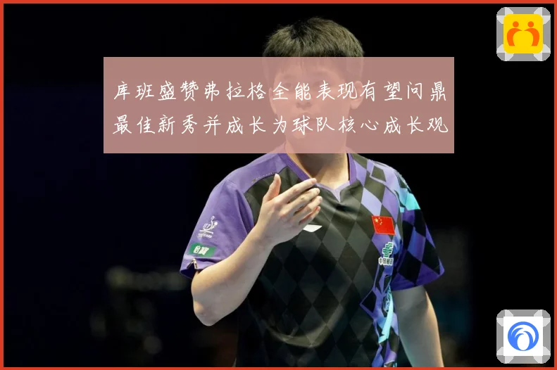 库班盛赞弗拉格全能表现有望问鼎最佳新秀并成长为球队核心成长观察