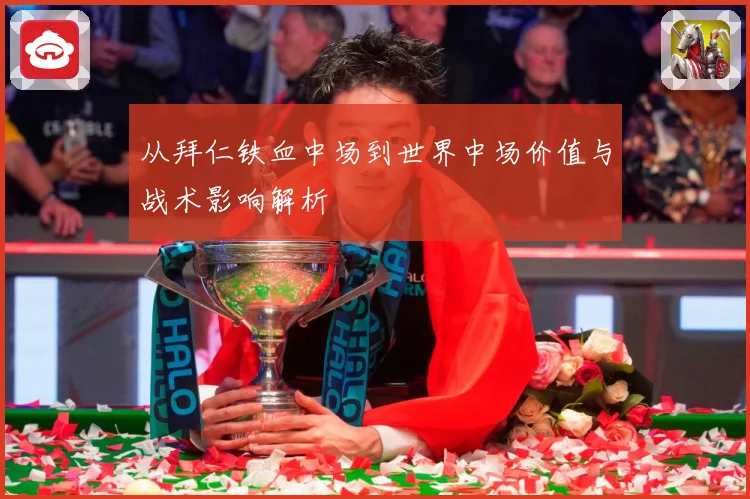 从拜仁铁血中场到世界中场价值与战术影响解析