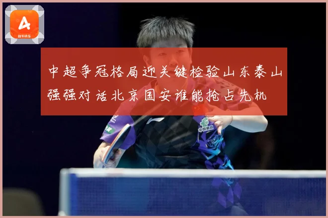 中超争冠格局迎关键检验山东泰山强强对话北京国安谁能抢占先机