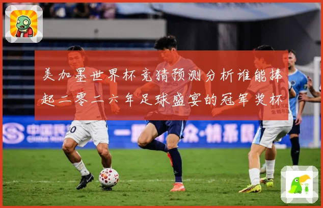 美加墨世界杯竞猜预测分析谁能捧起二零二六年足球盛宴的冠军奖杯数据研判