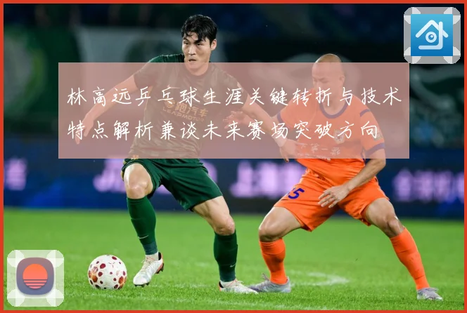 林高远乒乓球生涯关键转折与技术特点解析兼谈未来赛场突破方向