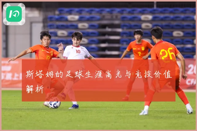 斯塔姆的足球生涯高光与竞技价值解析