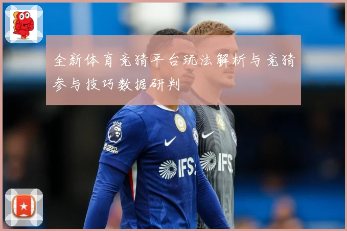 全新体育竞猜平台玩法解析与竞猜参与技巧数据研判