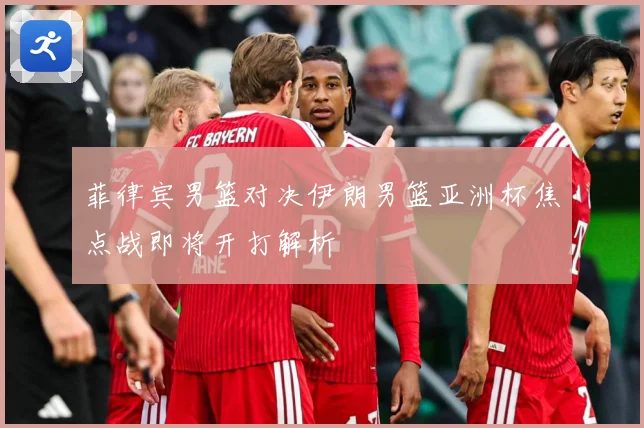 菲律宾男篮对决伊朗男篮亚洲杯焦点战即将开打解析