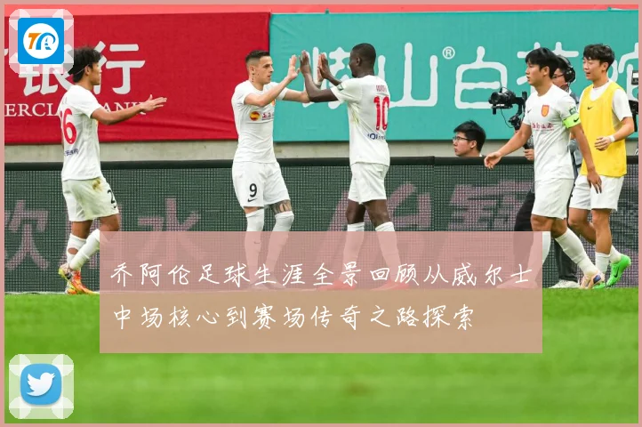 乔阿伦足球生涯全景回顾从威尔士中场核心到赛场传奇之路探索