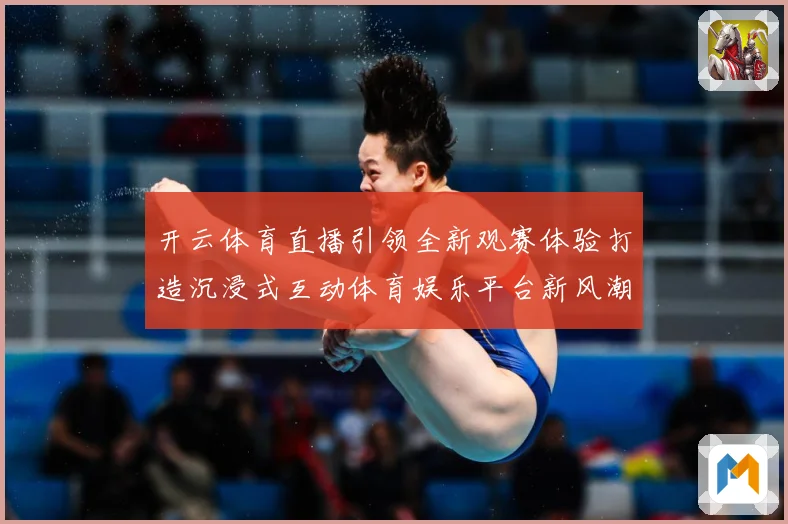 开云体育直播引领全新观赛体验打造沉浸式互动体育娱乐平台新风潮数据研判