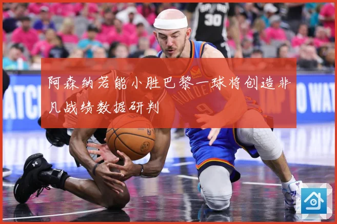阿森纳若能小胜巴黎一球将创造非凡战绩数据研判
