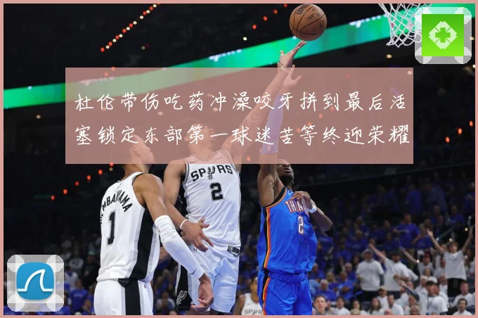 杜伦带伤吃药冲澡咬牙拼到最后活塞锁定东部第一球迷苦等终迎荣耀成长观察