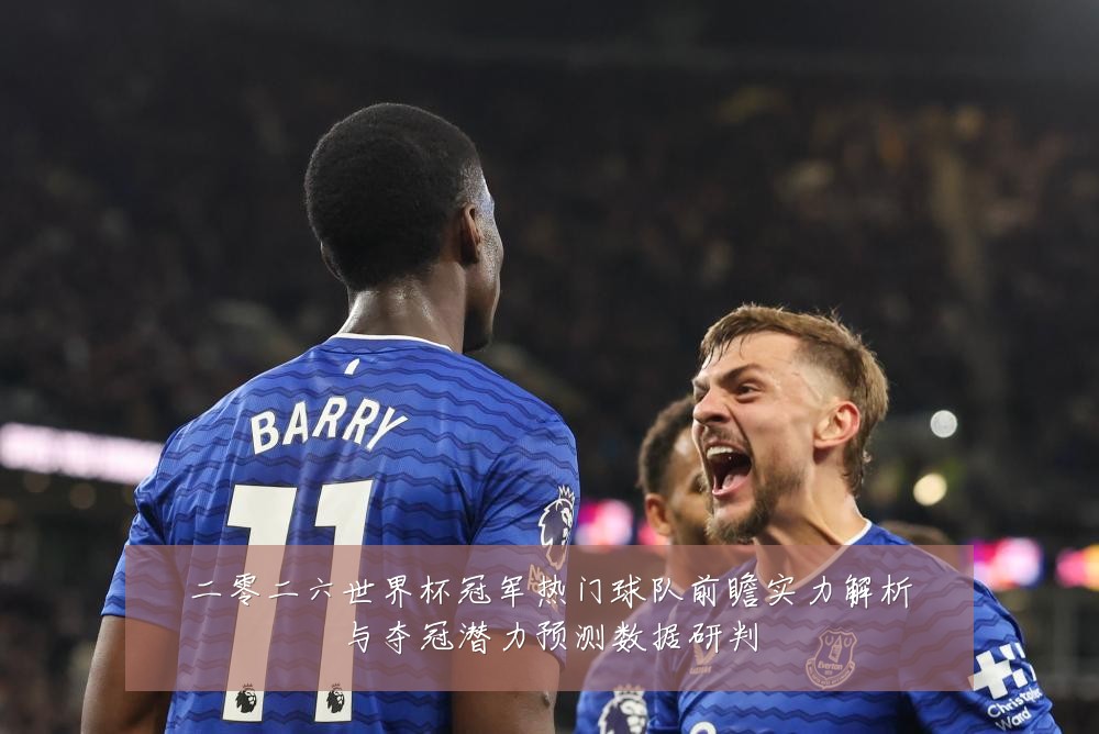 二零二六世界杯冠军热门球队前瞻实力解析与夺冠潜力预测数据研判