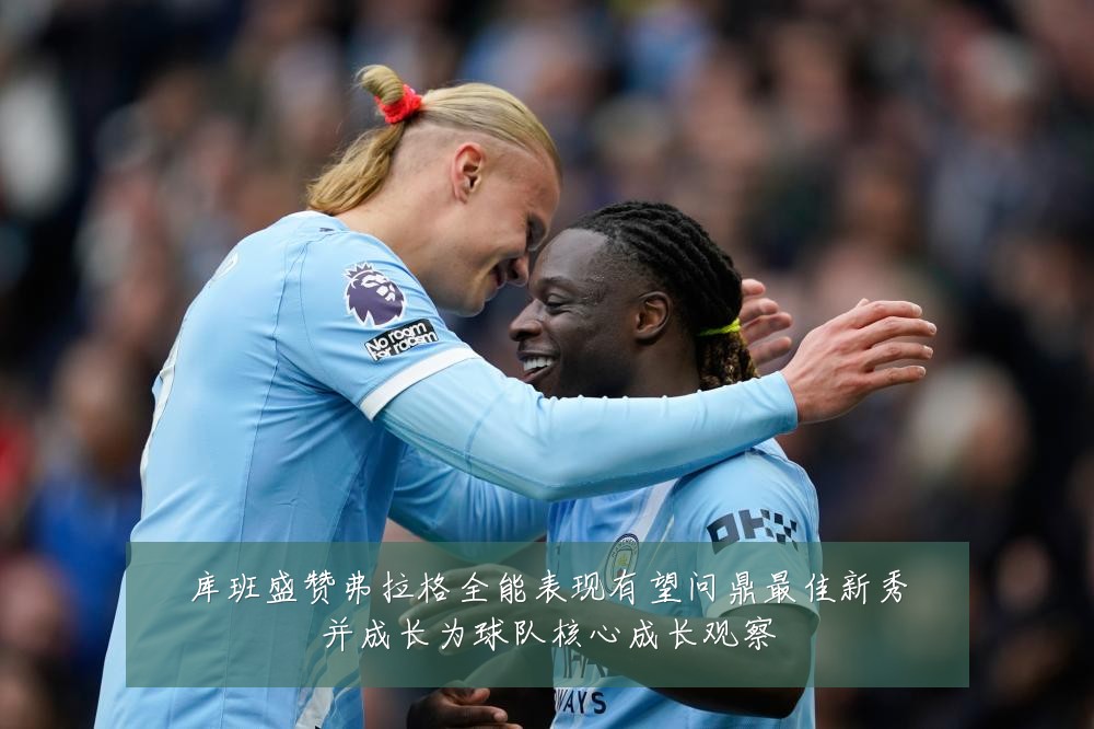 库班盛赞弗拉格全能表现有望问鼎最佳新秀并成长为球队核心成长观察