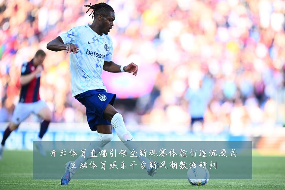 开云体育直播引领全新观赛体验打造沉浸式互动体育娱乐平台新风潮数据研判