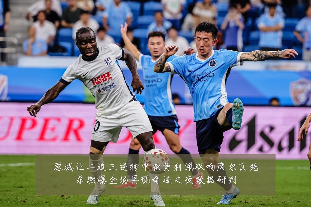 蓉城让二追三逆转申花费利佩双响席尔瓦绝杀燃爆全场再现奇迹之夜数据研判