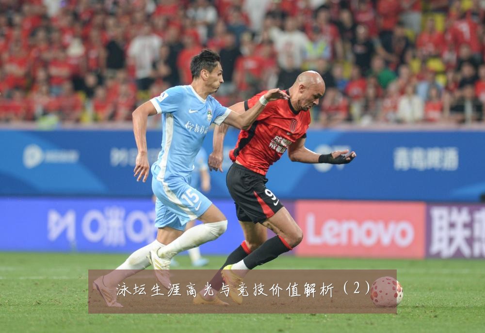 泳坛生涯高光与竞技价值解析（2）