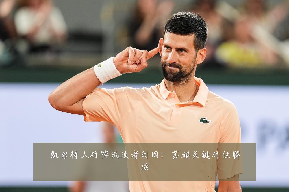 凯尔特人对阵流浪者时间：苏超关键对位解读