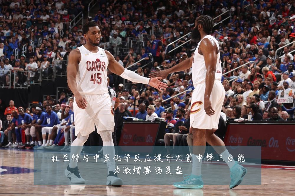 杜兰特与申京化学反应提升火箭中锋三分能力激增赛场复盘