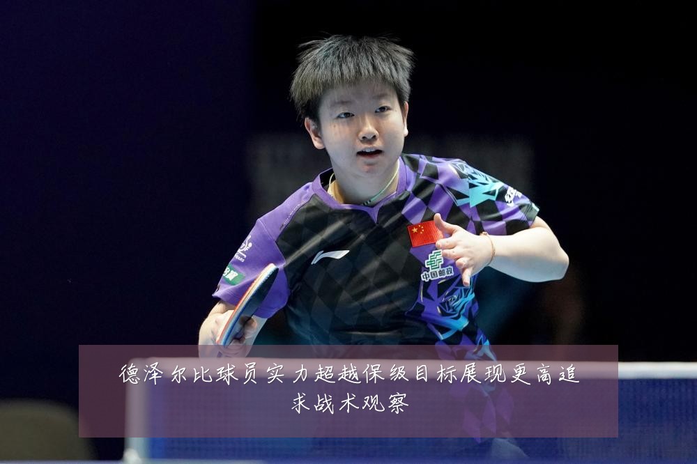 德泽尔比球员实力超越保级目标展现更高追求战术观察