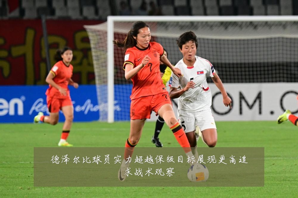 德泽尔比球员实力超越保级目标展现更高追求战术观察