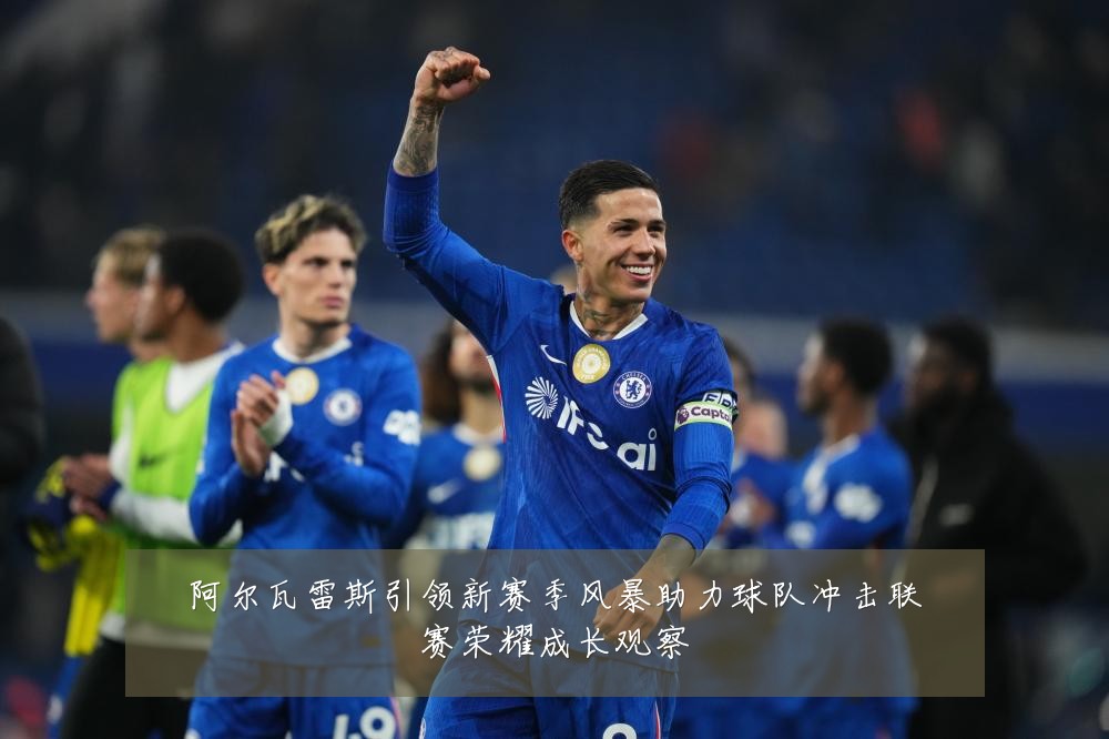 阿尔瓦雷斯引领新赛季风暴助力球队冲击联赛荣耀成长观察