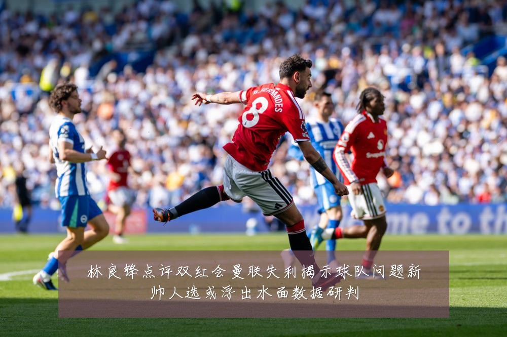 林良锋点评双红会曼联失利揭示球队问题新帅人选或浮出水面数据研判