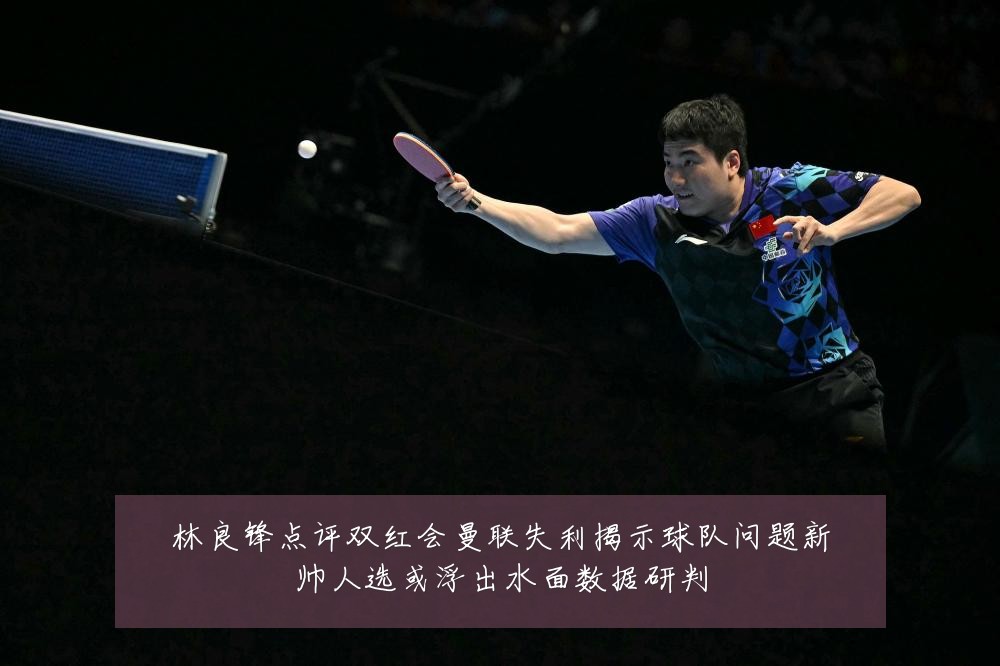 林良锋点评双红会曼联失利揭示球队问题新帅人选或浮出水面数据研判