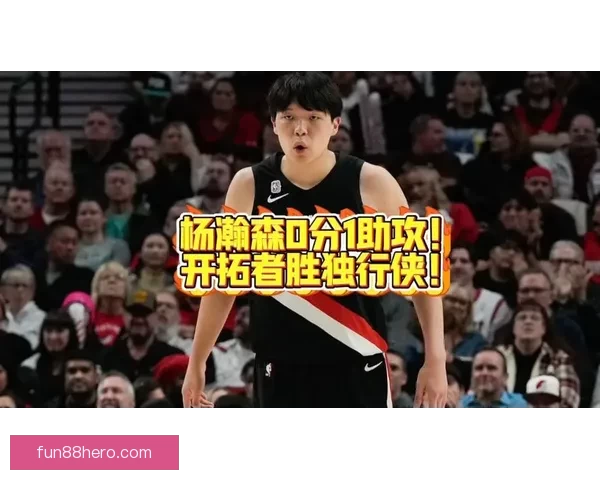 开拓者伤病报告：杨瀚森下放G联赛 将缺席对独行侠比赛